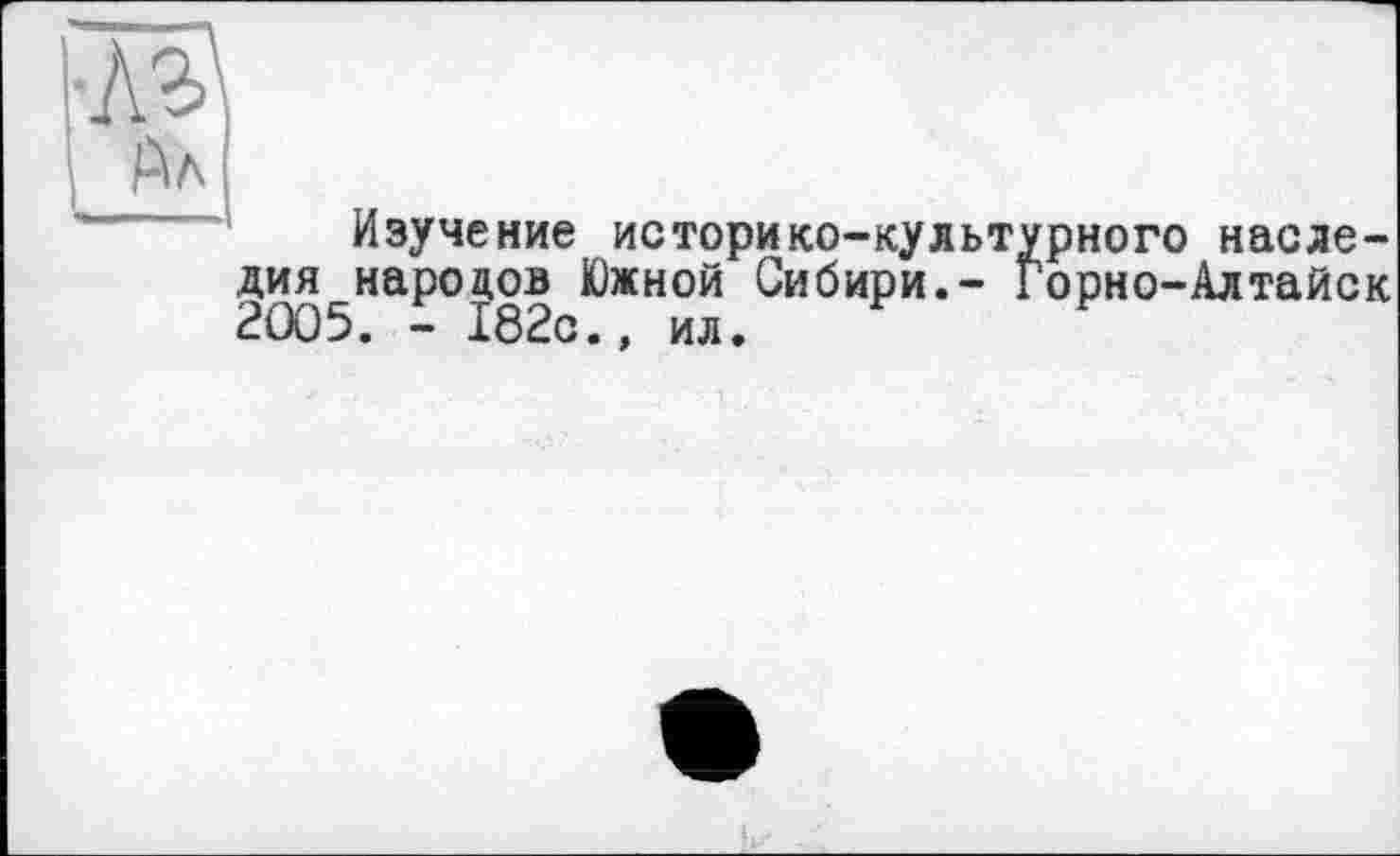 ﻿Изучение историко-культурного насле-2ûO5HaP°I82 ^ЖН0Й СИ^ИРИ,~ Горно-Алтайск